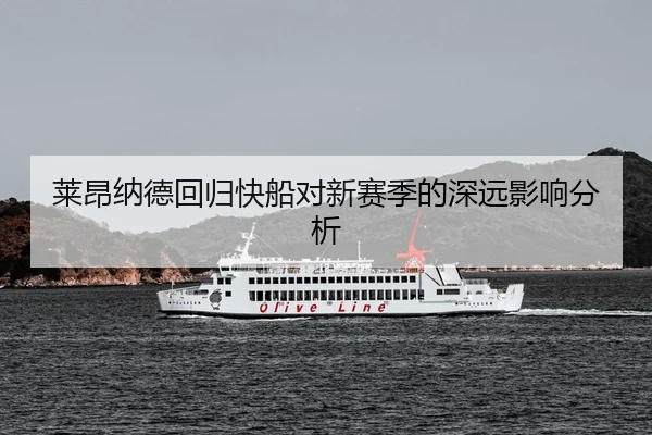 莱昂纳德回归快船对新赛季的深远影响分析